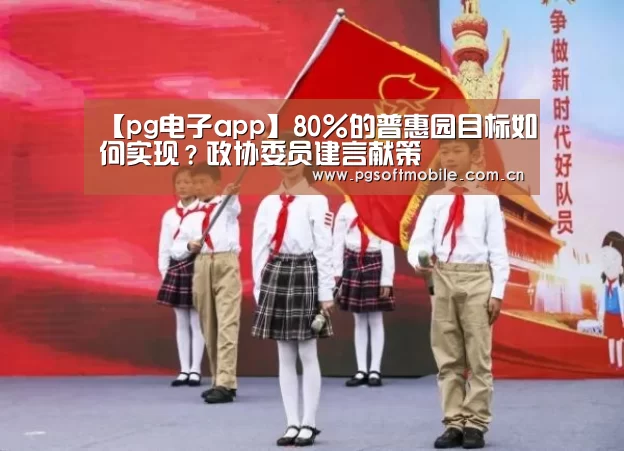 【pg电子app】80%的普惠园目标如何实现?政协委员建言献策(图1) pg电子app
