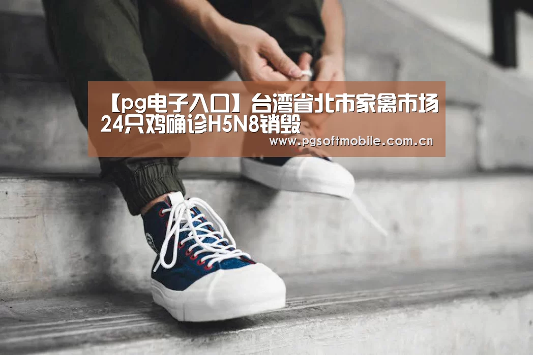 【pg电子入口】台湾省北市家禽市场24只鸡确诊H5N8销毁(图1) pg电子入口