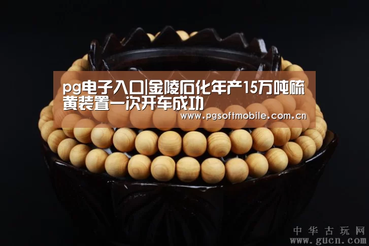 pg电子入口|金陵石化年产15万吨硫黄装置一次开车成功(图1) pg电子