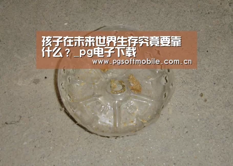 孩子在未来世界生存究竟要靠什么?_pg电子下载(图1) pg电子